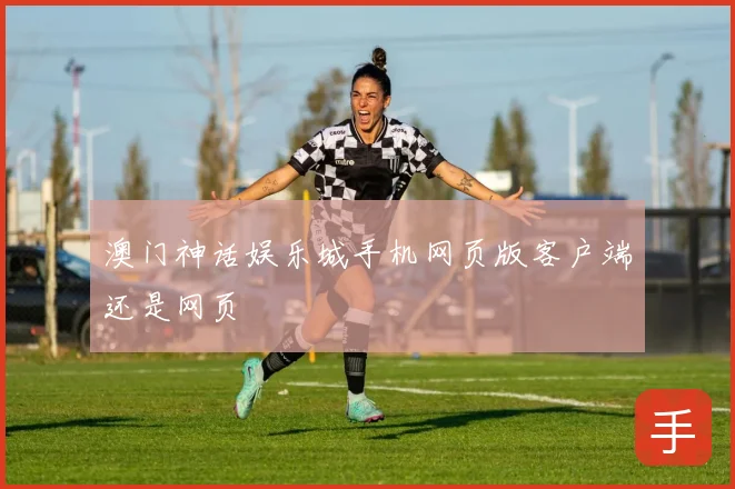 澳门神话娱乐城手机网页版客户端还是网页