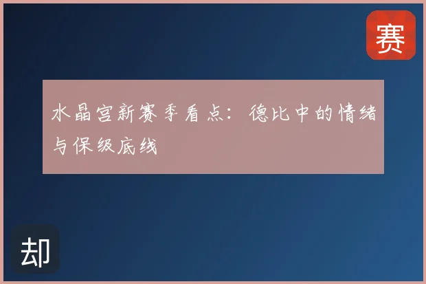 水晶宫新赛季看点:德比中的情绪与保级底线