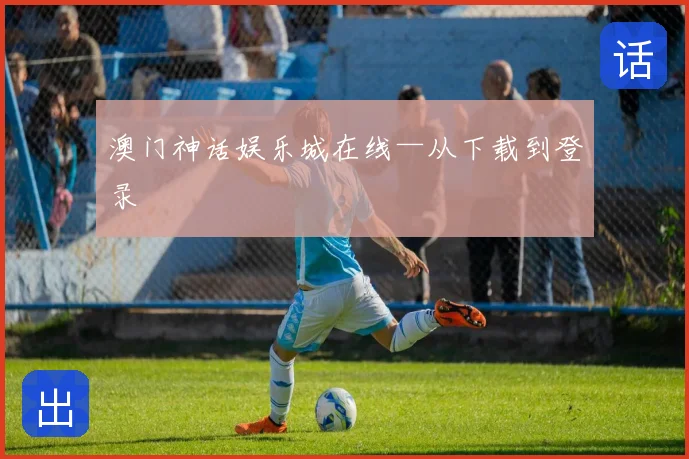 澳门神话娱乐城在线—从下载到登录