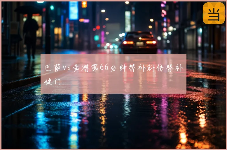 巴萨vs黄潜第66分钟替补斜传替补破门