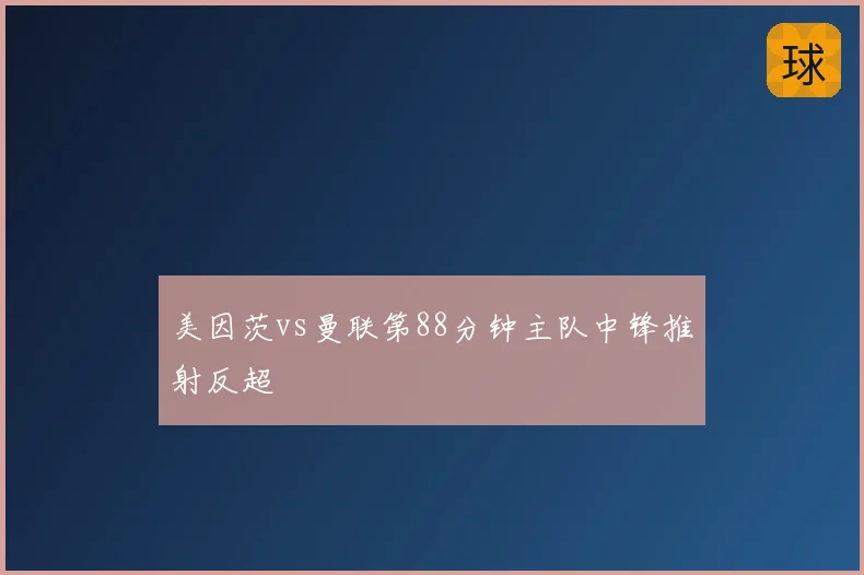 美因茨vs曼联第88分钟主队中锋推射反超